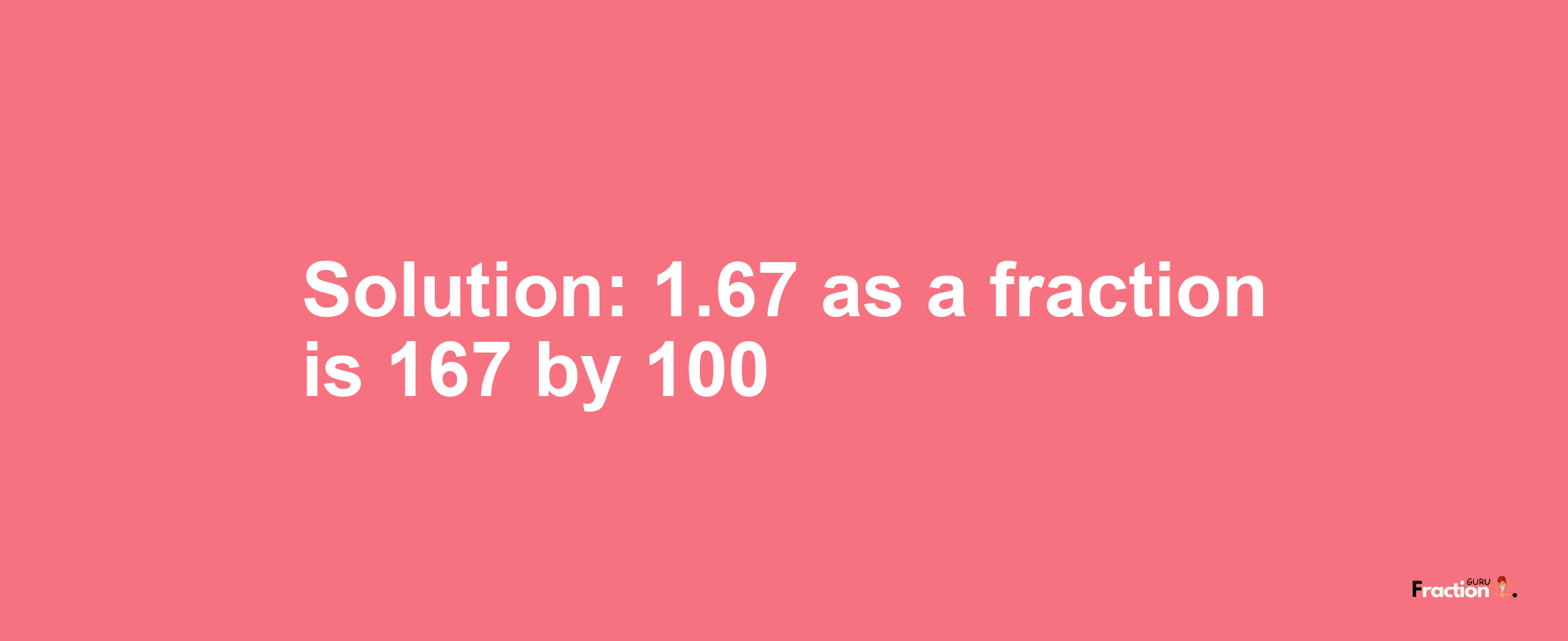 Solution:1.67 as a fraction is 167/100